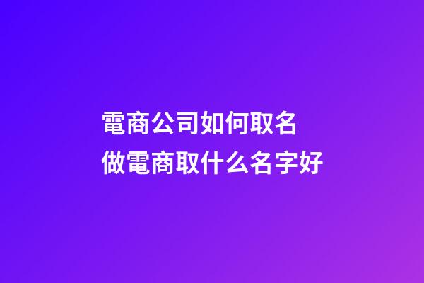 電商公司如何取名 做電商取什么名字好-第1張-公司起名-玄機派